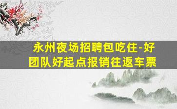 永州夜场招聘包吃住-好团队好起点报销往返车票